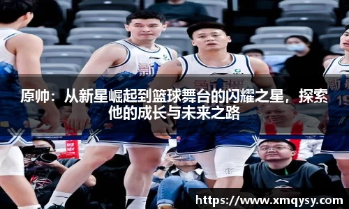 原帅：从新星崛起到篮球舞台的闪耀之星，探索他的成长与未来之路