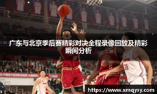 广东与北京季后赛精彩对决全程录像回放及精彩瞬间分析