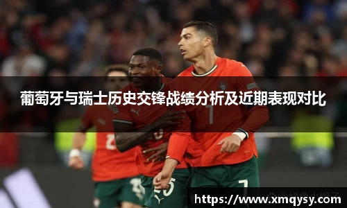 葡萄牙与瑞士历史交锋战绩分析及近期表现对比